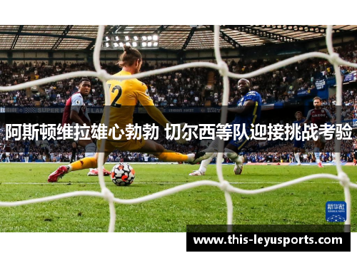 阿斯顿维拉雄心勃勃 切尔西等队迎接挑战考验