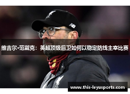 维吉尔·范戴克：英超顶级后卫如何以稳定防线主宰比赛